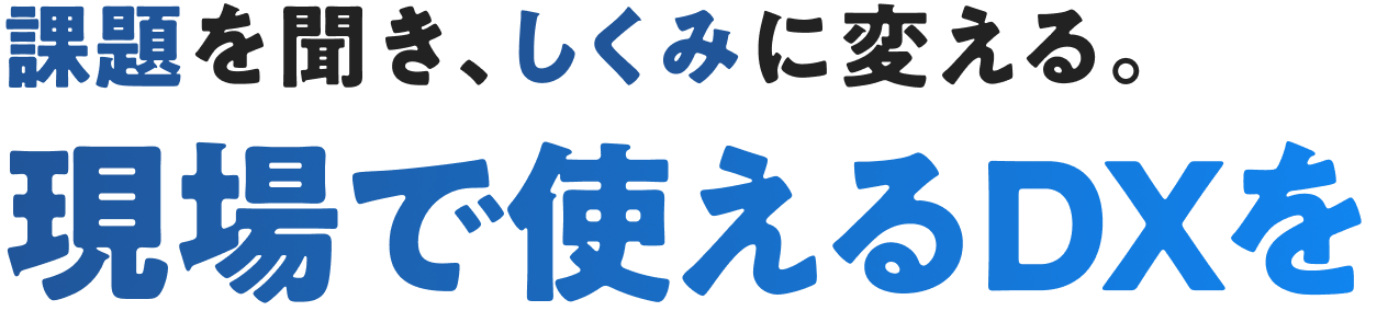 課題を聞き、しくみに変える。現場で使えるDXを